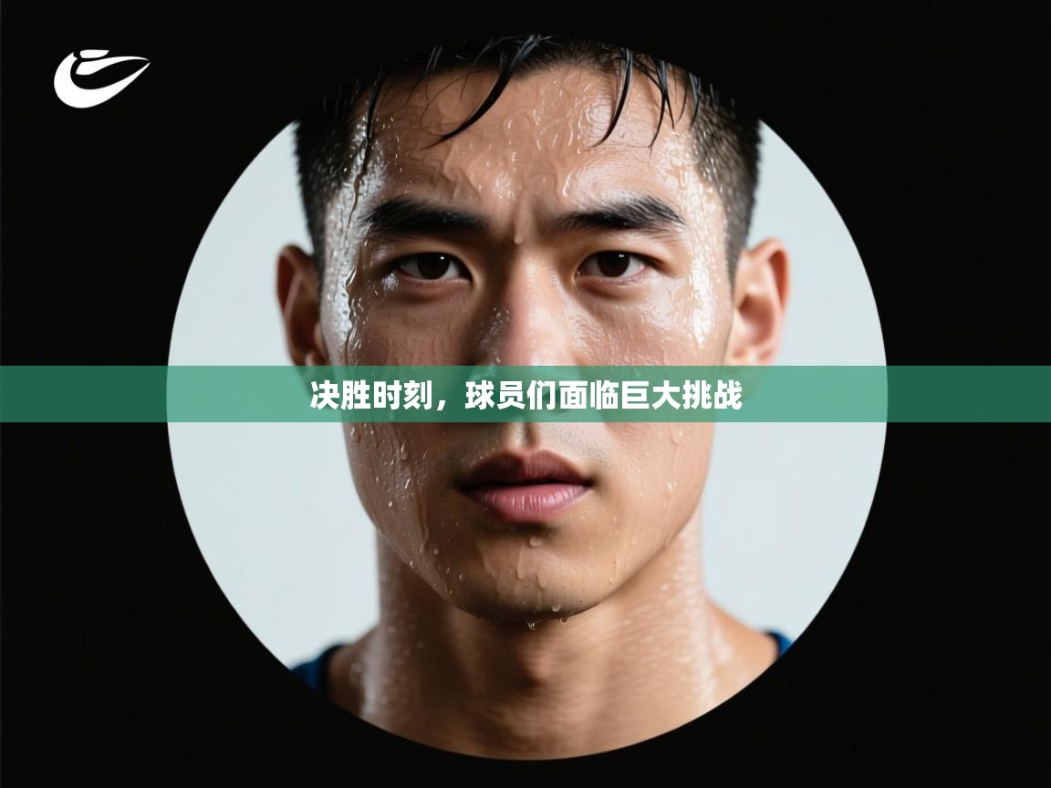 决胜时刻，球员们面临巨大挑战  第1张